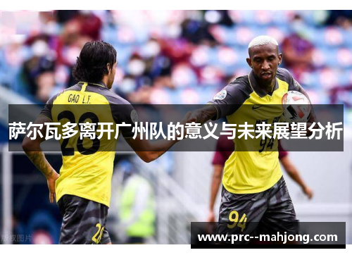 萨尔瓦多离开广州队的意义与未来展望分析 萨尔瓦多离开广州队的意义与未来展望分析