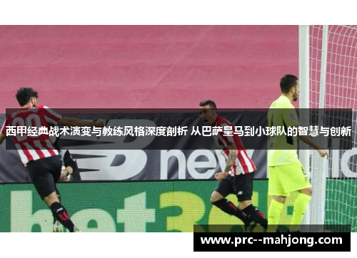 西甲经典战术演变与教练风格深度剖析 从巴萨皇马到小球队的智慧与创新