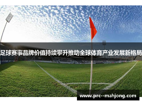 足球赛事品牌价值持续攀升推动全球体育产业发展新格局