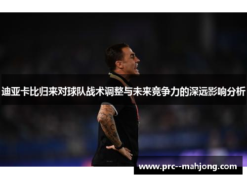 迪亚卡比归来对球队战术调整与未来竞争力的深远影响分析 迪亚卡比归来对球队战术调整与未来竞争力的深远影响分析