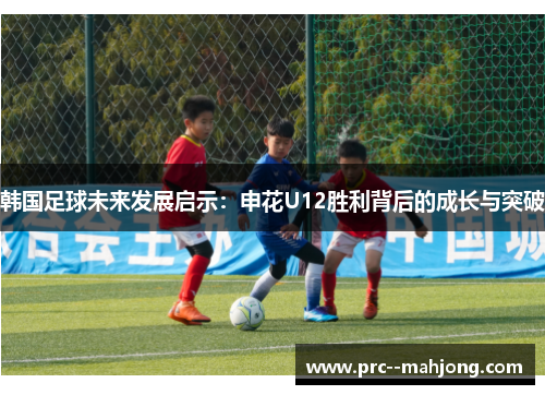 韩国足球未来发展启示：申花U12胜利背后的成长与突破