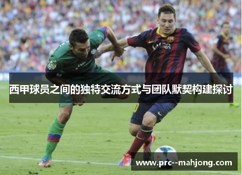 西甲球员之间的独特交流方式与团队默契构建探讨 西甲球员之间的独特交流方式与团队默契构建探讨