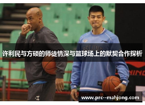 许利民与方硕的师徒情深与篮球场上的默契合作探析 许利民与方硕的师徒情深与篮球场上的默契合作探析