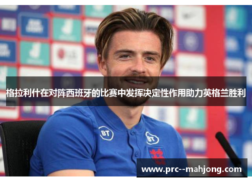 格拉利什在对阵西班牙的比赛中发挥决定性作用助力英格兰胜利 格拉利什在对阵西班牙的比赛中发挥决定性作用助力英格兰胜利