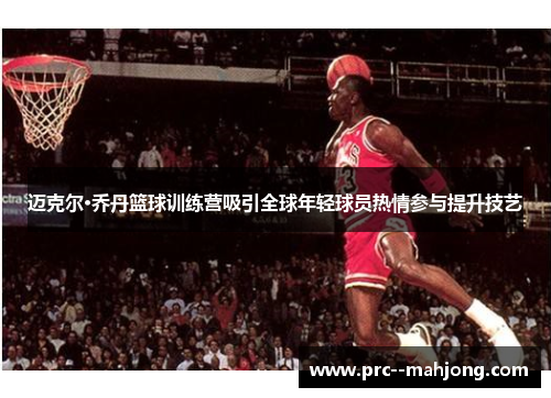 迈克尔·乔丹篮球训练营吸引全球年轻球员热情参与提升技艺 迈克尔·乔丹篮球训练营吸引全球年轻球员热情参与提升技艺