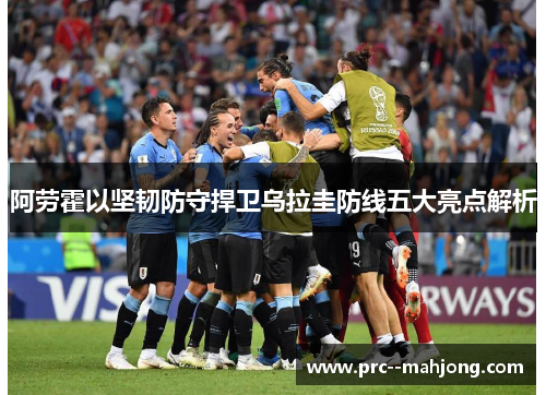 阿劳霍以坚韧防守捍卫乌拉圭防线五大亮点解析 阿劳霍以坚韧防守捍卫乌拉圭防线五大亮点解析