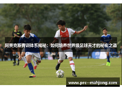 阿贾克斯青训体系揭秘:如何培养世界级足球天才的秘密之道 阿贾克斯青训体系揭秘:如何培养世界级足球天才的秘密之道