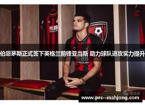 伯恩茅斯正式签下英格兰前锋亚当斯 助力球队进攻实力提升 伯恩茅斯正式签下英格兰前锋亚当斯 助力球队进攻实力提升