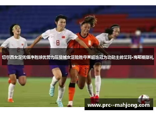 切尔西女足凭借净胜球优势力压曼城女足险胜夺英超连冠为功勋主帅艾玛·海耶斯献礼 切尔西女足凭借净胜球优势力压曼城女足险胜夺英超连冠为功勋主帅艾玛·海耶斯献礼