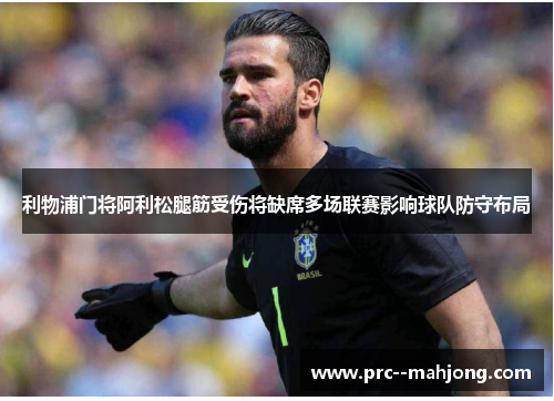 利物浦门将阿利松腿筋受伤将缺席多场联赛影响球队防守布局 利物浦门将阿利松腿筋受伤将缺席多场联赛影响球队防守布局