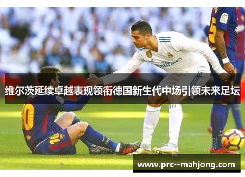 维尔茨延续卓越表现领衔德国新生代中场引领未来足坛 维尔茨延续卓越表现领衔德国新生代中场引领未来足坛
