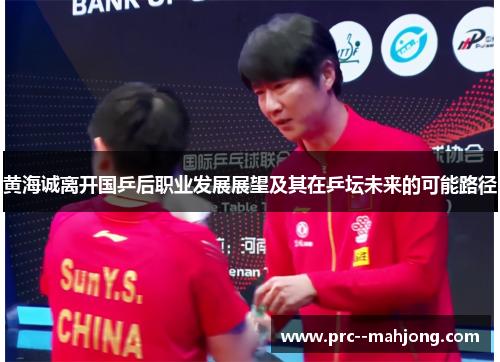 黄海诚离开国乒后职业发展展望及其在乒坛未来的可能路径