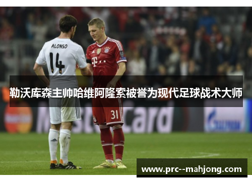 勒沃库森主帅哈维阿隆索被誉为现代足球战术大师