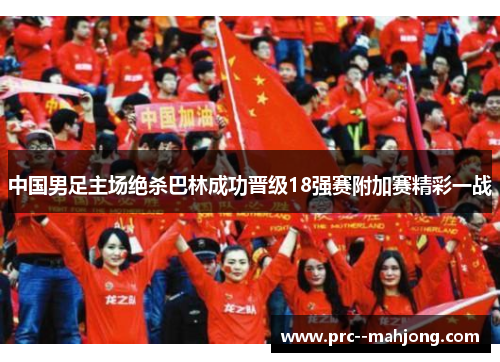 中国男足主场绝杀巴林成功晋级18强赛附加赛精彩一战 中国男足主场绝杀巴林成功晋级18强赛附加赛精彩一战