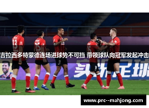 吉拉西多特蒙德连场进球势不可挡 带领球队向冠军发起冲击