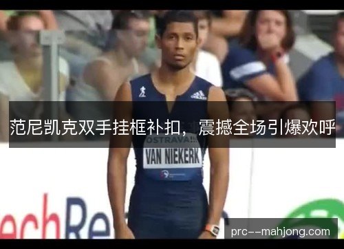 范尼凯克双手挂框补扣，震撼全场引爆欢呼