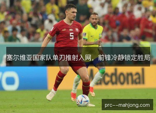 塞尔维亚国家队单刀推射入网,前锋冷静锁定胜局 塞尔维亚国家队单刀推射入网,前锋冷静锁定胜局